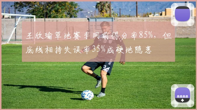 王欣瑜草地赛季网前得分率85%，但底线相持失误率35%成硬地隐患