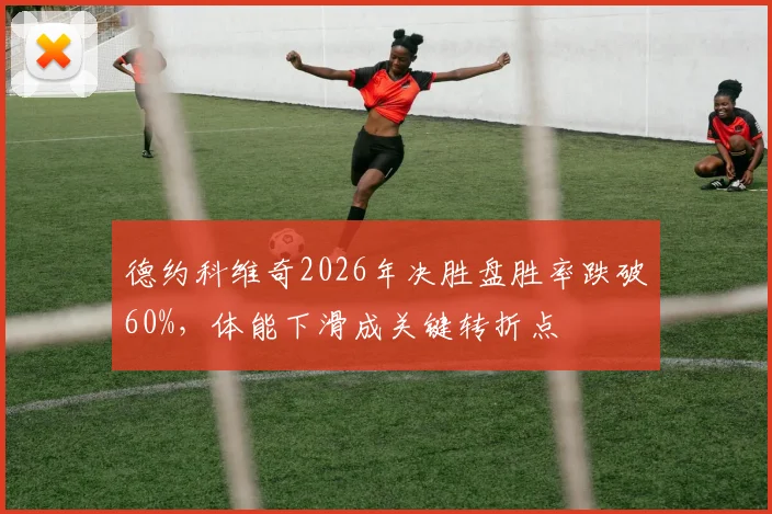 德约科维奇2026年决胜盘胜率跌破60%，体能下滑成关键转折点