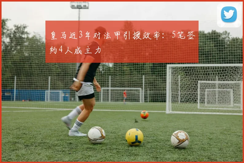 皇马近3年对法甲引援效率：5笔签约4人成主力