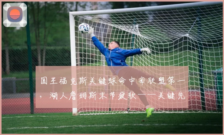 国王福克斯关键球命中率联盟第一，湖人詹姆斯末节疲软——关键先生谁更值顶薪？