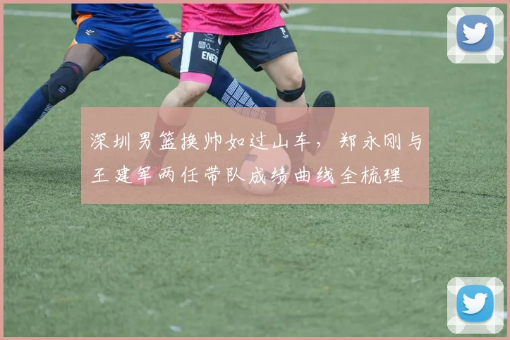 深圳男篮换帅如过山车，郑永刚与王建军两任带队成绩曲线全梳理