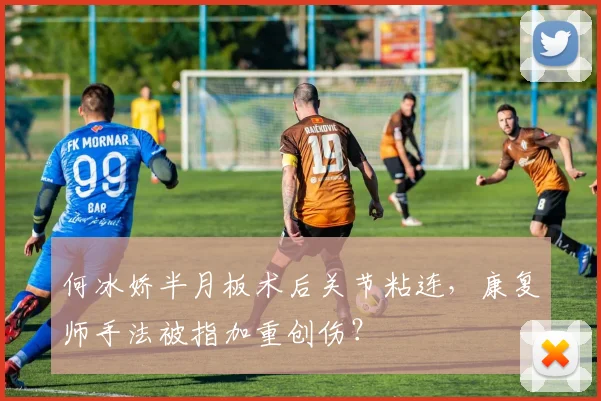 何冰娇半月板术后关节粘连，康复师手法被指加重创伤？